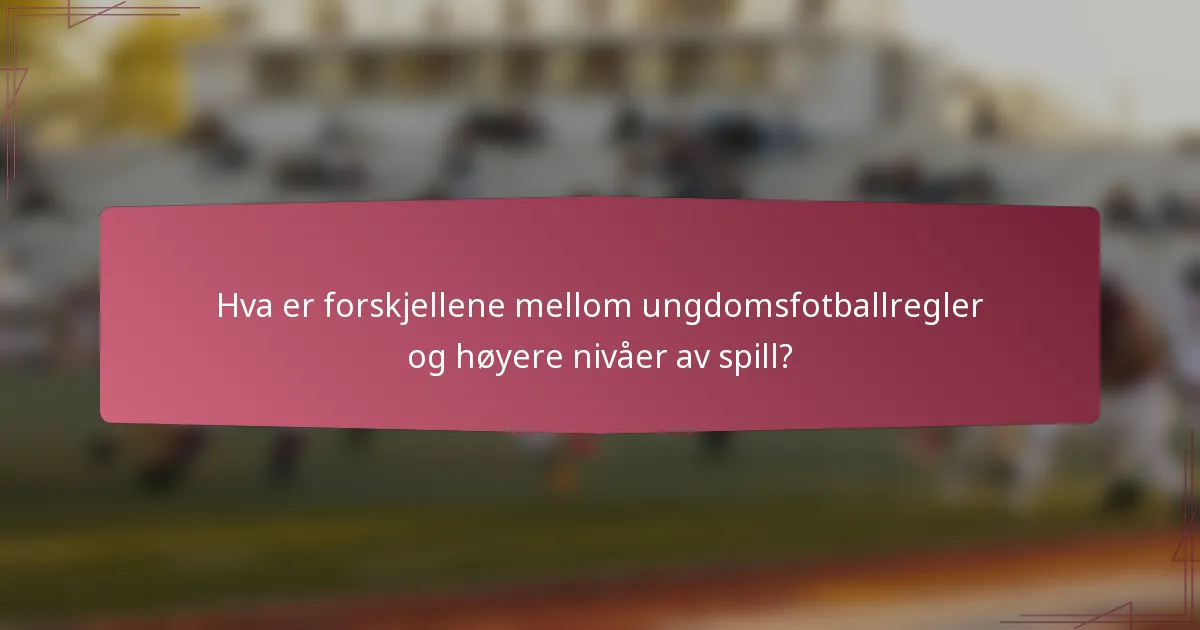 Hva er forskjellene mellom ungdomsfotballregler og høyere nivåer av spill?