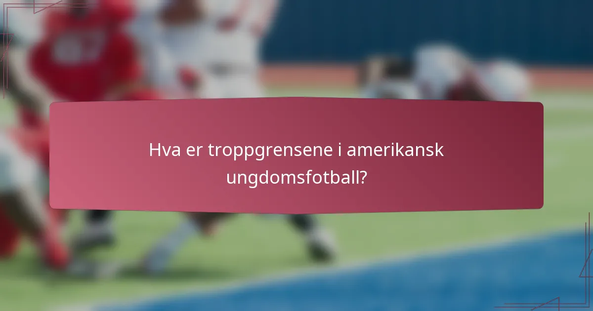 Hva er troppgrensene i amerikansk ungdomsfotball?