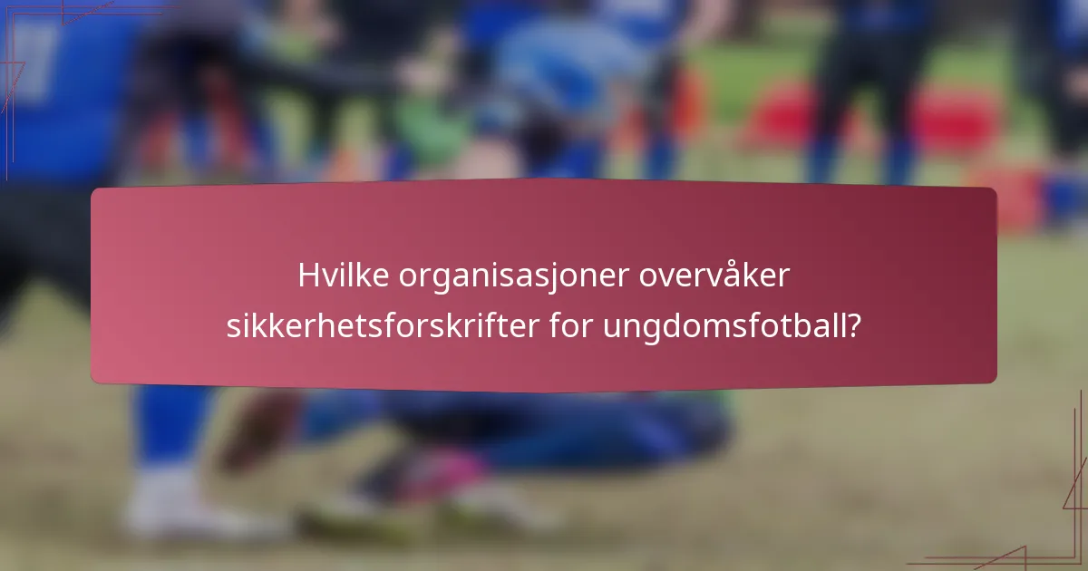 Hvilke organisasjoner overvåker sikkerhetsforskrifter for ungdomsfotball?