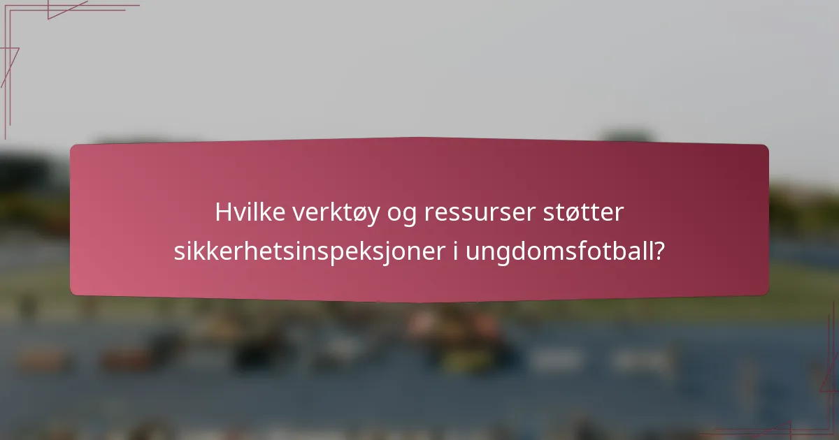 Hvilke verktøy og ressurser støtter sikkerhetsinspeksjoner i ungdomsfotball?