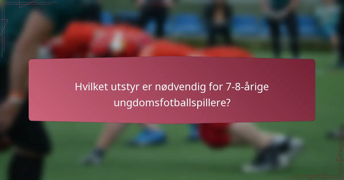 Hvilket utstyr er nødvendig for 7-8-årige ungdomsfotballspillere?