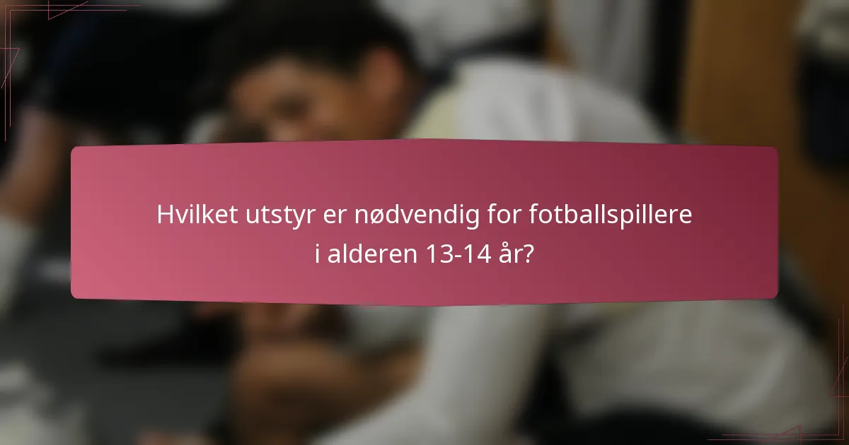 Hvilket utstyr er nødvendig for fotballspillere i alderen 13-14 år?