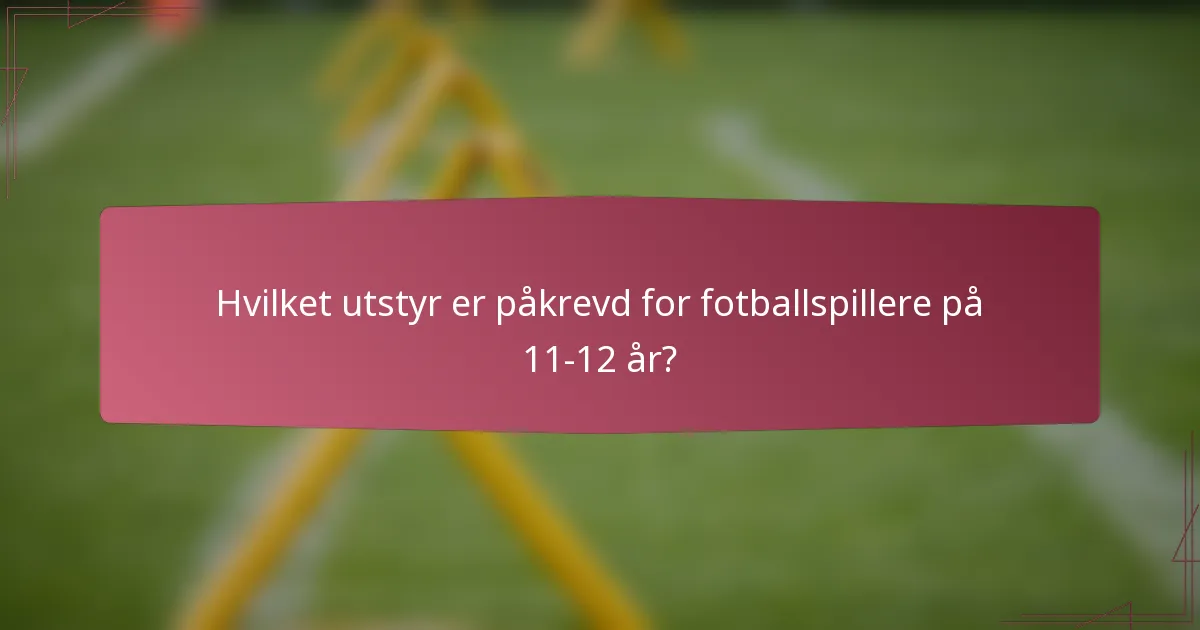 Hvilket utstyr er påkrevd for fotballspillere på 11-12 år?