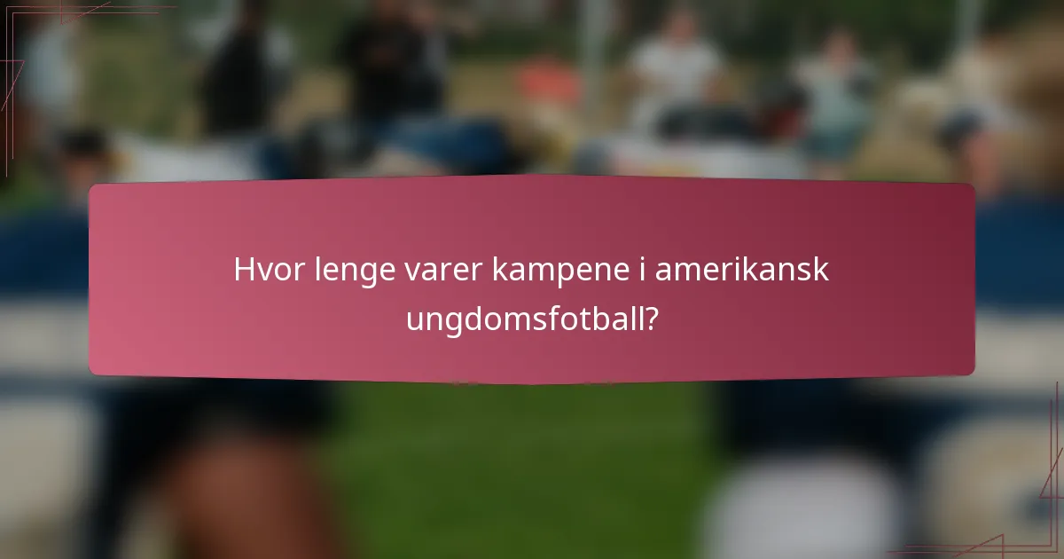 Hvor lenge varer kampene i amerikansk ungdomsfotball?