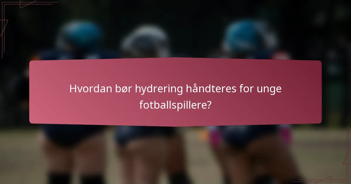 Hvordan bør hydrering håndteres for unge fotballspillere?