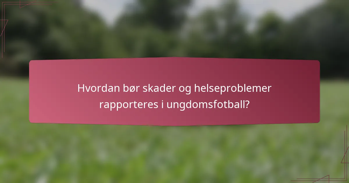 Hvordan bør skader og helseproblemer rapporteres i ungdomsfotball?