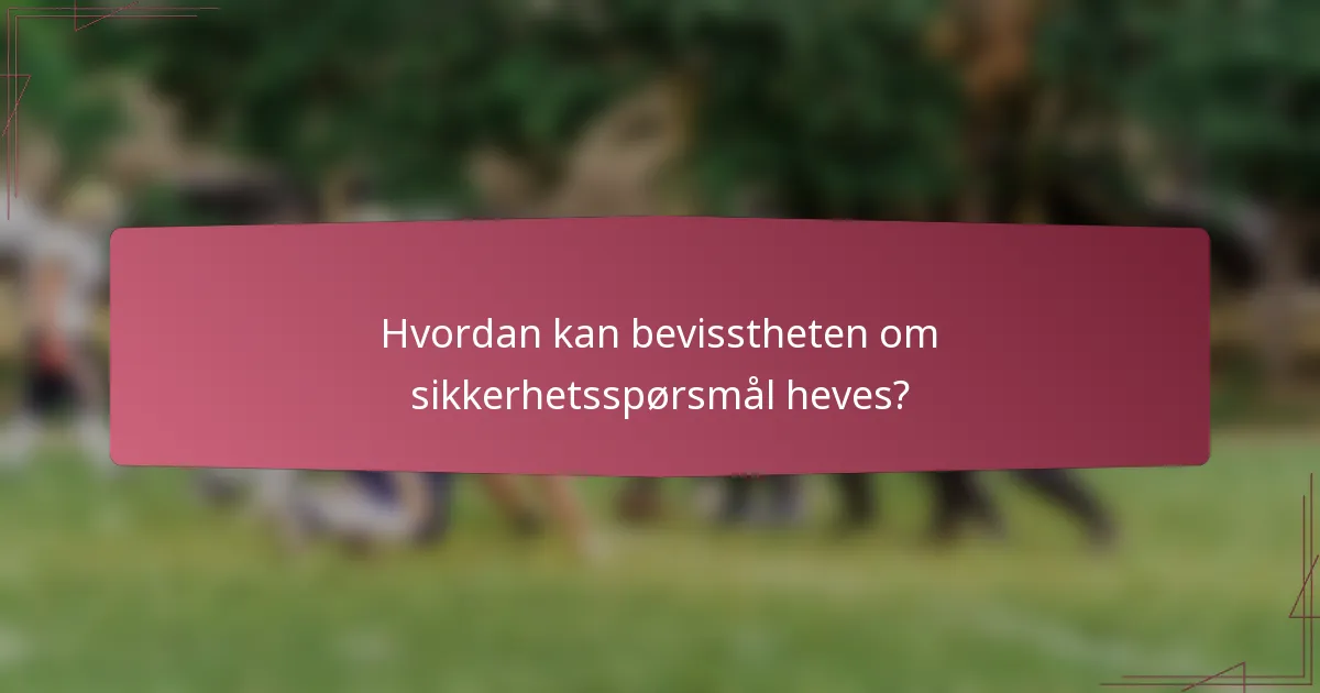 Hvordan kan bevisstheten om sikkerhetsspørsmål heves?