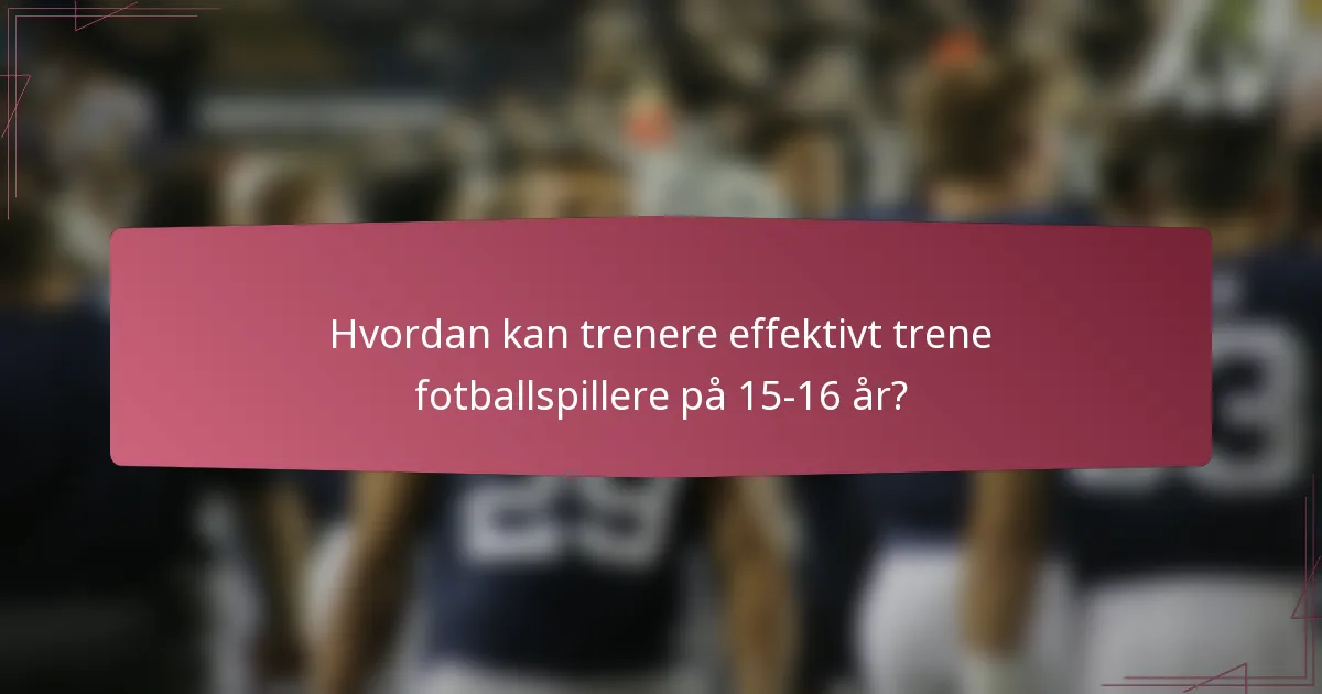 Hvordan kan trenere effektivt trene fotballspillere på 15-16 år?