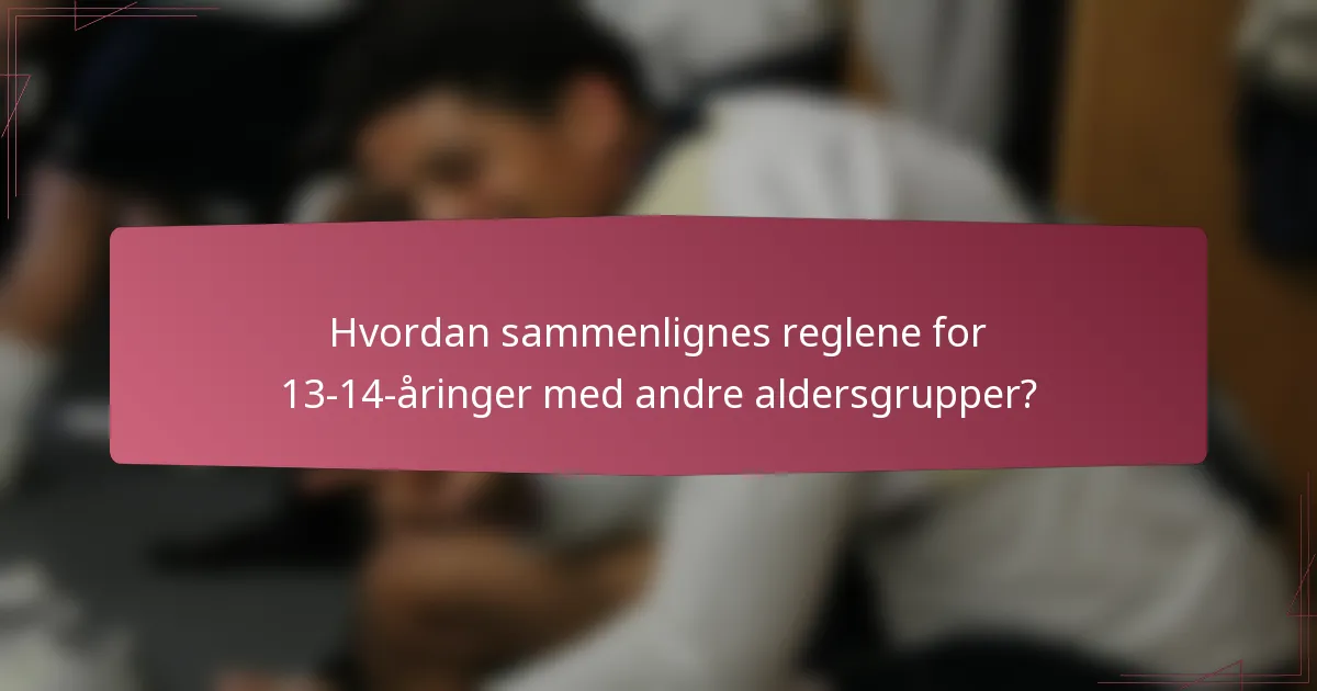 Hvordan sammenlignes reglene for 13-14-åringer med andre aldersgrupper?
