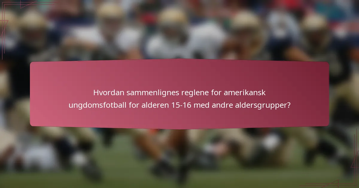 Hvordan sammenlignes reglene for amerikansk ungdomsfotball for alderen 15-16 med andre aldersgrupper?