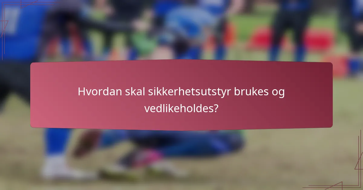 Hvordan skal sikkerhetsutstyr brukes og vedlikeholdes?