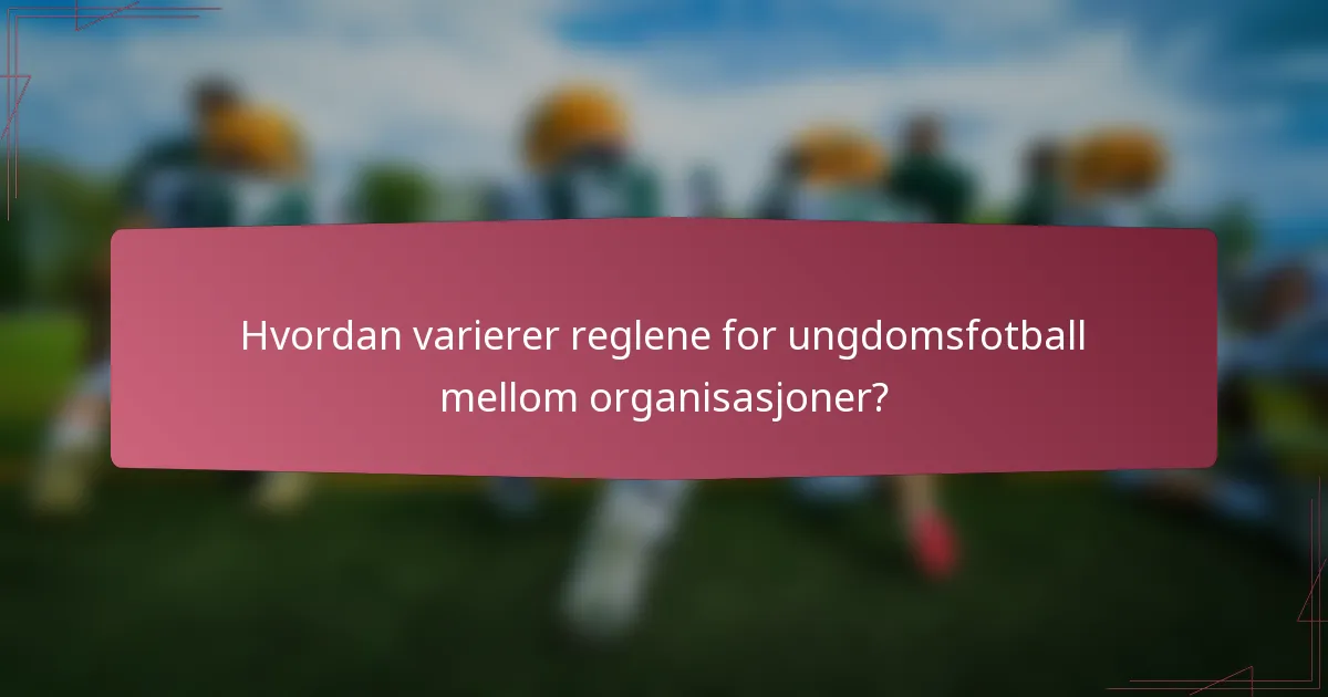 Hvordan varierer reglene for ungdomsfotball mellom organisasjoner?